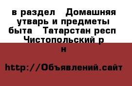  в раздел : Домашняя утварь и предметы быта . Татарстан респ.,Чистопольский р-н